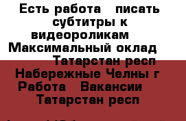  Есть работа - писать субтитры к видеороликам.  › Максимальный оклад ­ 44 500 - Татарстан респ., Набережные Челны г. Работа » Вакансии   . Татарстан респ.